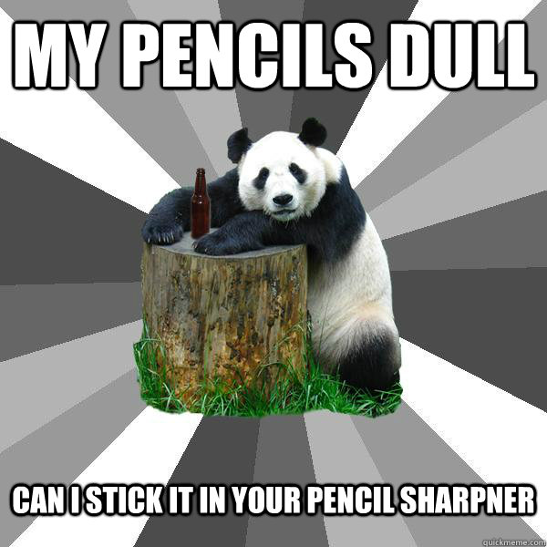 MY PENCILS DULL CAN I STICK IT IN YOUR PENCIL SHARPNER  Pickup-Line Panda