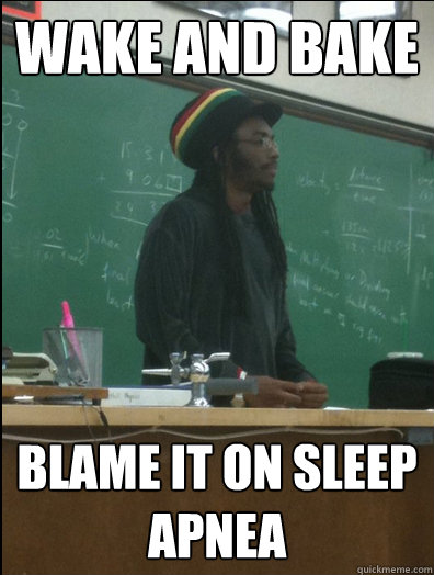 Wake and bake blame it on sleep apnea  Rasta Science Teacher