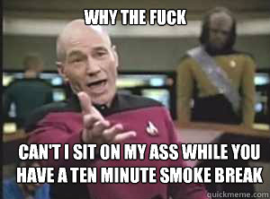 why the fuck can't I sit on my ass while you have a ten minute smoke break - why the fuck can't I sit on my ass while you have a ten minute smoke break  Annoyed Picard