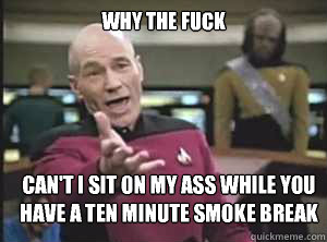 why the fuck can't I sit on my ass while you have a ten minute smoke break  Annoyed Picard