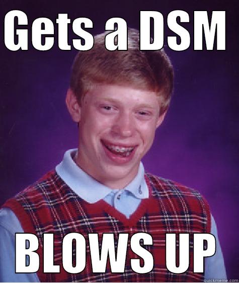GETS A DSM  BLOWS UP Bad Luck Brian