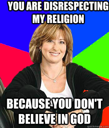 you are disrespecting my religion because you don't believe in god  Sheltering Suburban Mom