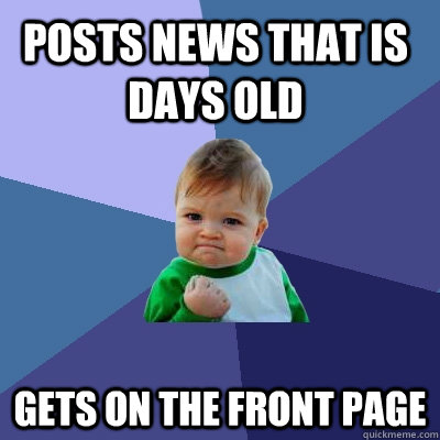 Posts news that is days old gets on the front page  Success Kid