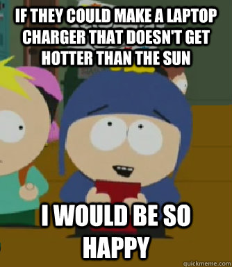 If they could make a laptop charger that doesn't get hotter than the sun I would be so happy - If they could make a laptop charger that doesn't get hotter than the sun I would be so happy  Craig - I would be so happy