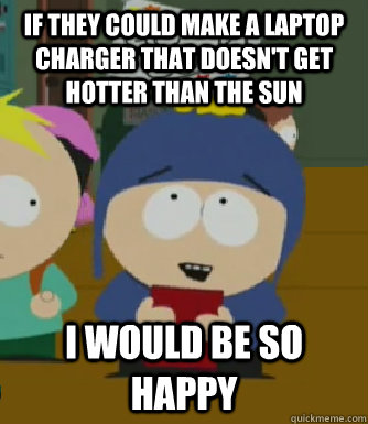 If they could make a laptop charger that doesn't get hotter than the sun I would be so happy  Craig - I would be so happy