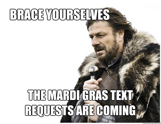 Brace yourselves
 the mardi gras text requests are coming  Imminent Ned