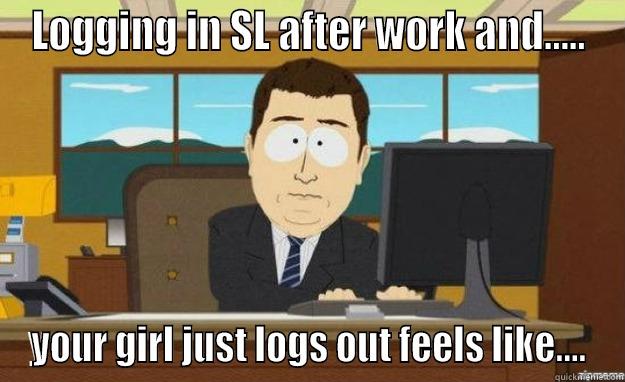 LOGGING IN SL AFTER WORK AND..... YOUR GIRL JUST LOGS OUT FEELS LIKE.... aaaand its gone