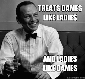 Treats dames like ladies And Ladies like dames  