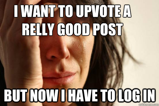 i want to upvote a relly good post     but now i have to log in   First World Problems