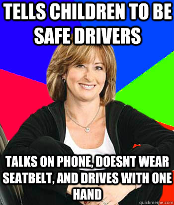 tells children to be safe drivers Talks on phone, doesnt wear seatbelt, and drives with one hand - tells children to be safe drivers Talks on phone, doesnt wear seatbelt, and drives with one hand  Sheltering Suburban Mom