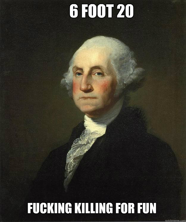 6 foot 20 fucking killing for fun  George Washington