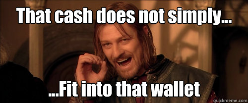 That cash does not simply... ...Fit into that wallet  Mordor