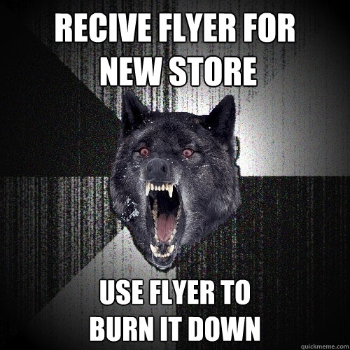 recive flyer for
 new store use flyer to 
burn it down  Insanity Wolf
