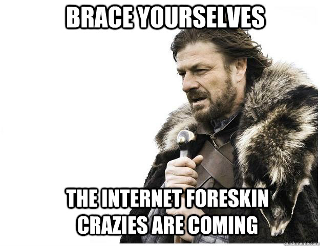 Brace yourselves The Internet Foreskin Crazies Are Coming  Imminent Ned