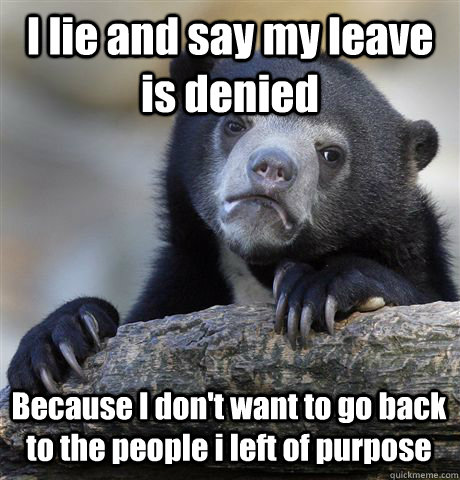 I lie and say my leave is denied Because I don't want to go back to the people i left of purpose - I lie and say my leave is denied Because I don't want to go back to the people i left of purpose  Confession Bear