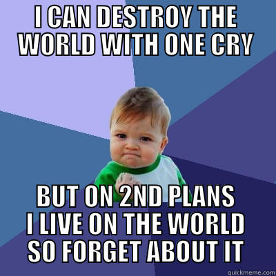 I CAN DESTROY THE WORLD WITH ONE CRY BUT ON 2ND PLANS I LIVE ON THE WORLD SO FORGET ABOUT IT Success Kid