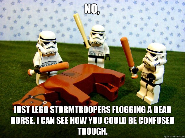 No, just lego stormtroopers flogging a dead horse. I can see how you could be confused though.  Dead Horse