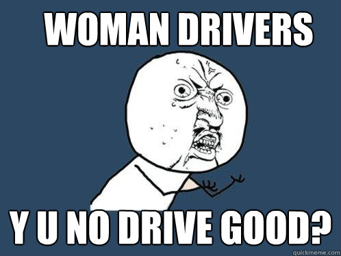 woman drivers y u no drive good?  Y U No