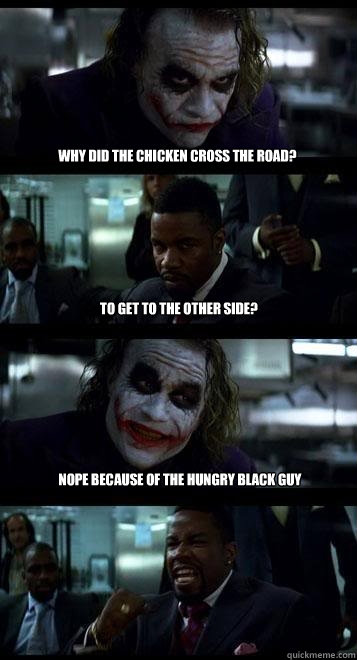Why did the chicken cross the road? to get to the other side? Nope because of the hungry black guy  Joker with Black guy
