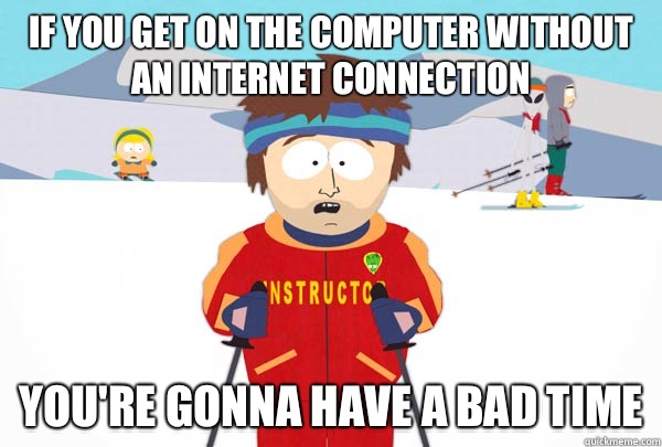 If you Get on the computer without an Internet connection You're gonna have a bad time  Super Cool Ski Instructor