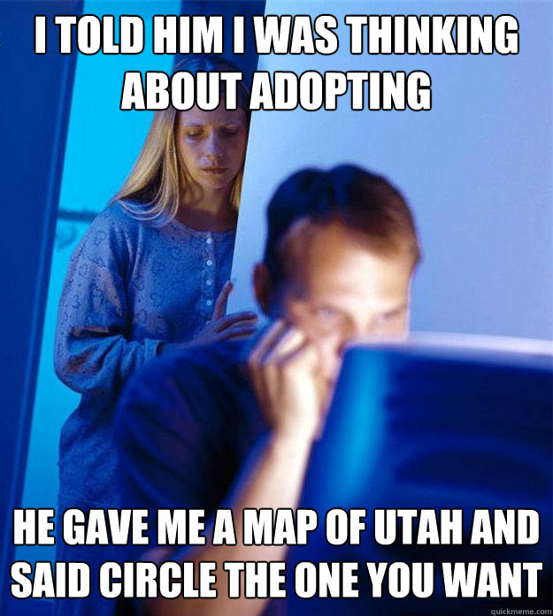 I told him I was thinking about adopting He gave me a map of Utah and said circle the one you want  Redditors Wife