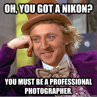 Oh, you got a Nikon? You must be a professional photographer. - Oh, you got a Nikon? You must be a professional photographer.  Condescending Wonka
