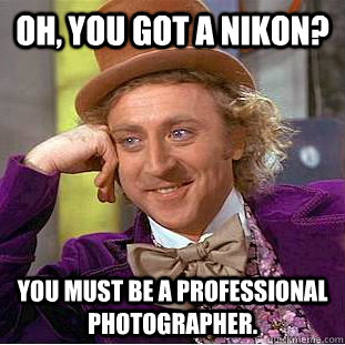 Oh, you got a Nikon? You must be a professional photographer.  Condescending Wonka