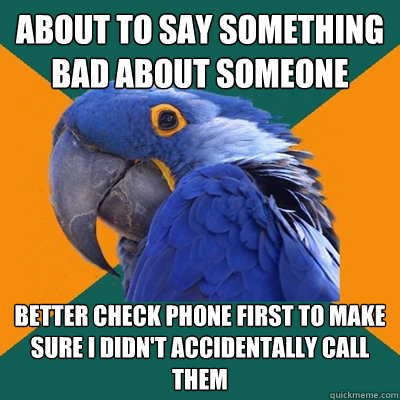 about to say something bad about someone better check phone first to make sure i didn't accidentally call them  Paranoid Parrot