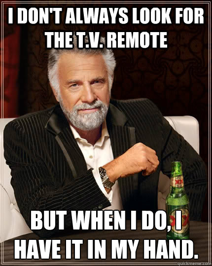 I don't always look for the T.V. remote But when I do, I have it in my hand.  The Most Interesting Man In The World