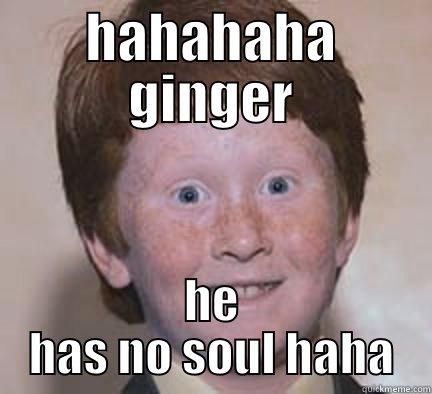 HAHAHAHA GINGER HE HAS NO SOUL HAHA Over Confident Ginger