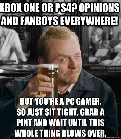 xbox one or ps4? opinions and fanboys everywhere! but you're a pc gamer. 
so just sit tight, grab a pint and wait until this whole thing blows over.  Shaun of The Dead