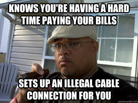 Knows you're having a hard time paying your bills Sets up an illegal cable connection for you  Ghetto Good Guy Greg