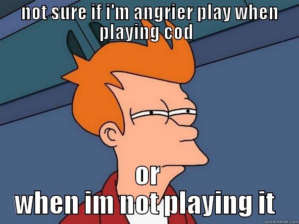  NOT SURE IF I'M ANGRIER PLAY WHEN PLAYING COD  OR WHEN IM NOT PLAYING IT  Futurama Fry