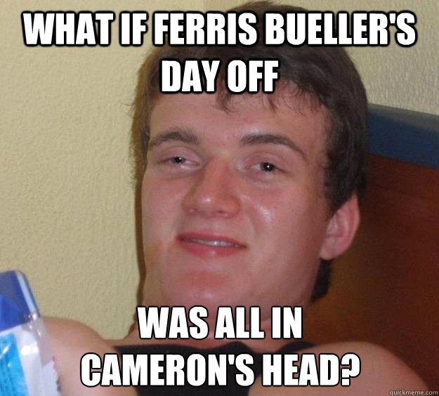 What if Ferris Bueller's Day off was all in 
cameron's head? - What if Ferris Bueller's Day off was all in 
cameron's head?  10 Guy