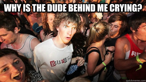 Why is the dude behind me crying?   Sudden Clarity Clarence