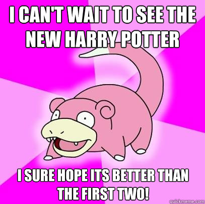 i can't wait to see the new harry potter i sure hope its better than the first two!  Slowpoke