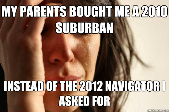 MY parents bought me a 2010 suburban Instead of the 2012 navigator i asked for  First World Problems