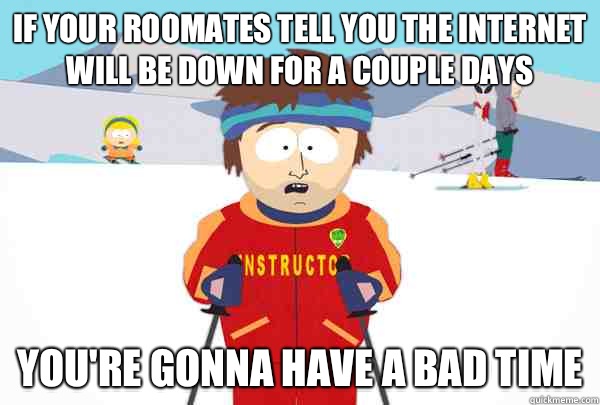 If your roomates tell you the Internet will be down for a couple days You're gonna have a bad time  Super Cool Ski Instructor