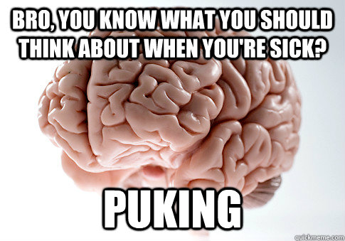 BRO, YOU KNOW WHAT YOU SHOULD THINK ABOUT WHEN YOU'RE SICK? PUKING  Scumbag Brain