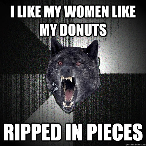 I like my women like my donuts ripped in pieces  Insanity Wolf