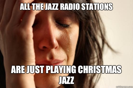All the jazz radio stations Are just playing christmas jazz  First World Problems