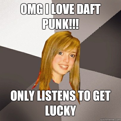OMG I LOVE DAFT PUNK!!! ONLY LISTENS TO GET LUCKY  Musically Oblivious 8th Grader