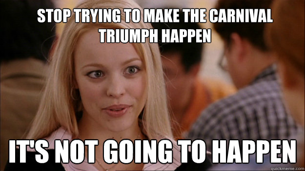 Stop trying to make the carnival triumph happen it's not going to happen  Mean Girls Carleton