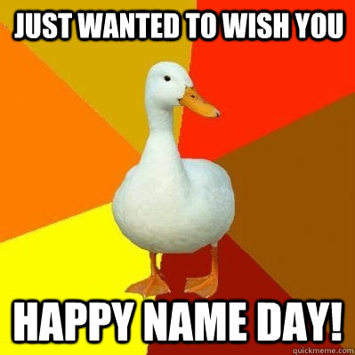 Just wanted to wish you happy name day!  Tech Impaired Duck
