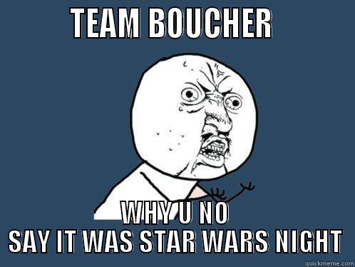          TEAM BOUCHER           WHY U NO SAY IT WAS STAR WARS NIGHT Y U No