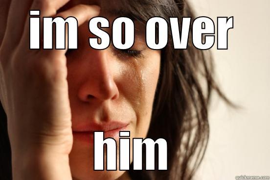 IM SO OVER HIM First World Problems