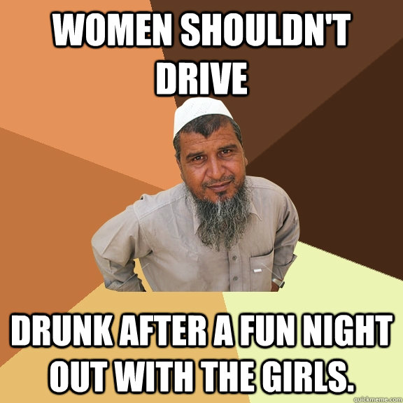 Women shouldn't drive drunk after a fun night out with the girls.  Ordinary Muslim Man