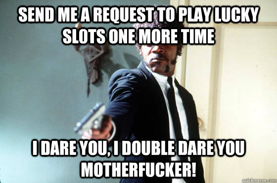 send me a request to play lucky sl0ts one more time  i dare you, i double dare you motherfucker!  I Double Dare You