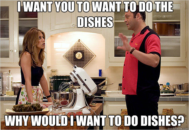 I want you to want to do the dishes Why would I want to do dishes? - I want you to want to do the dishes Why would I want to do dishes?  married fight