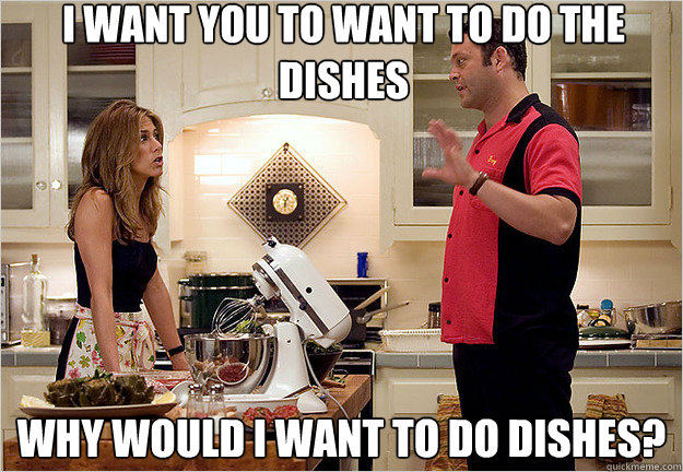I want you to want to do the dishes Why would I want to do dishes? - I want you to want to do the dishes Why would I want to do dishes?  married fight